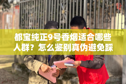 都宝纯正9号香烟适合哪些人群？怎么鉴别真伪避免踩坑？